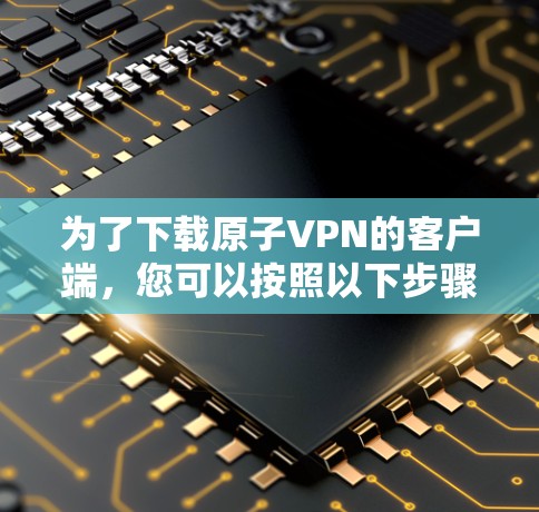 为了下载原子VPN的客户端，您可以按照以下步骤进行操作