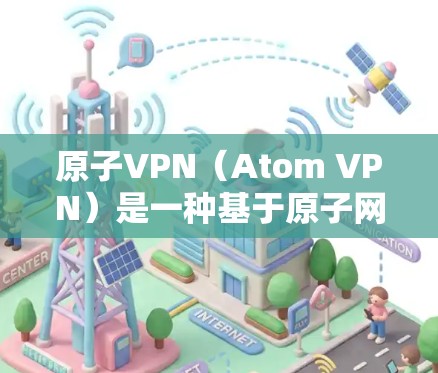 原子VPN（Atom VPN）是一种基于原子网络的安全VPN服务，因其强大的加密和容错能力，逐渐成为网络安全领域的重要工具。如果您对原子VPN感兴趣，以下是一些推荐的原子VPN软件和网站，供您参考