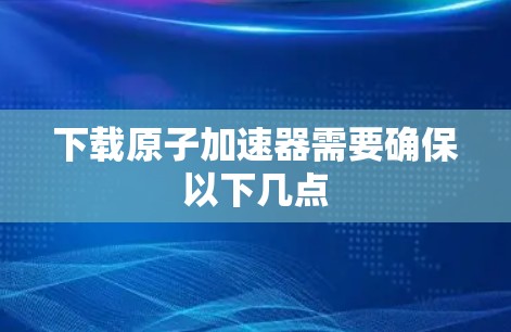 下载原子加速器需要确保以下几点 下载原子加速器需要确保以下几点