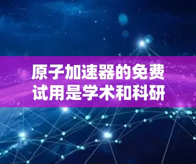 原子加速器的免费试用是学术和科研领域的重要资源,尽管目前许多地方的加速器收费较高,但仍有少数实验室和机构提供免费试用权限。以下是对这一现象的详细分析 原子加速器的免费试用是学术和科研领域的重要资源,尽管目前许多地方的加速器收费较高,但仍有少数实验室和机构提供免费试用权限。以下是对这一现象的详细分析