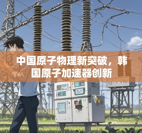 中国原子物理新突破，韩国原子加速器创新