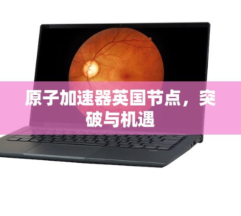 原子加速器英国节点，突破与机遇