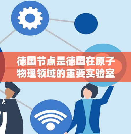 德国节点是德国在原子物理领域的重要实验室,主要用于研究和测试原子核加速器的技术。以下是对德国节点的详细总结 德国节点是德国在原子物理领域的重要实验室,主要用于研究和测试原子核加速器的技术。以下是对德国节点的详细总结