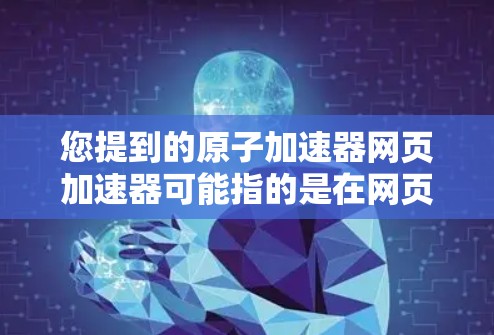 您提到的原子加速器网页加速器可能指的是在网页上进行原子物理加速器模拟的工具或网站。如果您需要在网页上运行一个模拟的原子加速器,我可以为您提供一些方法或链接 您提到的原子加速器网页加速器可能指的是在网页上进行原子物理加速器模拟的工具或网站。如果您需要在网页上运行一个模拟的原子加速器,我可以为您提供一些方法或链接