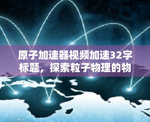 原子加速器视频加速32字标题，探索粒子物理的物理实验室
