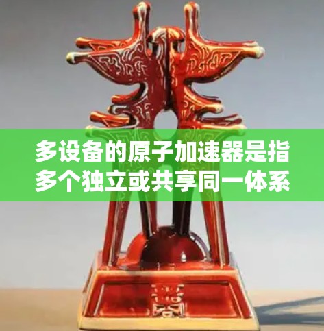 多设备的原子加速器是指多个独立或共享同一体系的加速器系统，用于不同的实验需求或项目。以下是详细的分析与建议