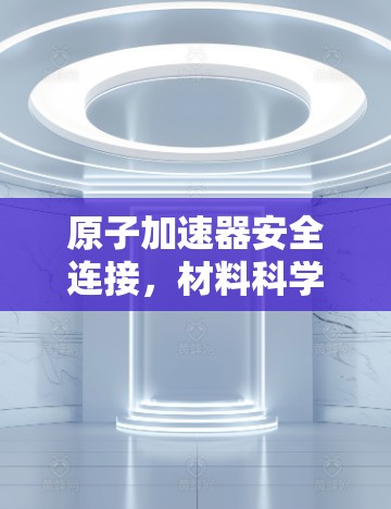 原子加速器安全连接，材料科学与核物理的交叉探索