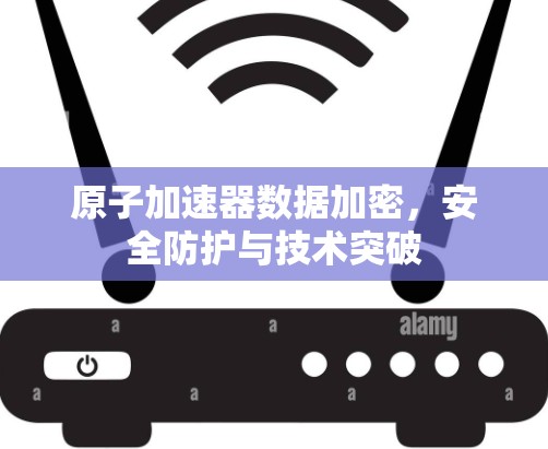 原子加速器数据加密，安全防护与技术突破
