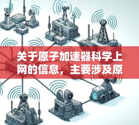 关于原子加速器科学上网的信息，主要涉及原子能技术、原子加速器的工作原理以及如何利用互联网进行科学研究或教育。以下是一些可能的相关信息和建议