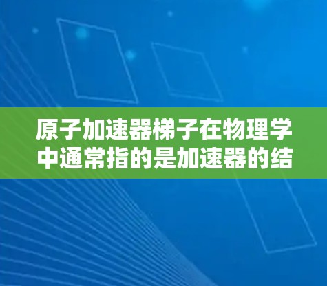 原子加速器梯子在物理学中通常指的是加速器的结构，具体包括轨道、充层层和电场等组成部分。以下是关于原子加速器的基本信息