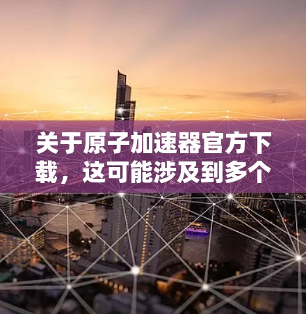 关于原子加速器官方下载，这可能涉及到多个不同的原子能相关的加速器软件，具体取决于你的需求和应用场景。以下是一些建议和下载建议，帮助您找到合适的原子加速器