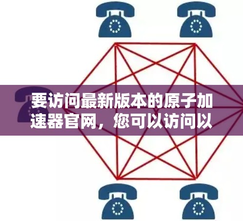 要访问最新版本的原子加速器官网，您可以访问以下主要数据库和网站
