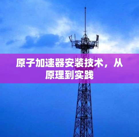 原子加速器安装技术，从原理到实践