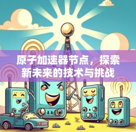 原子加速器节点，探索新未来的技术与挑战