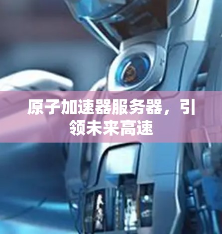 原子加速器服务器,引领未来高速 原子加速器服务器,引领未来高速