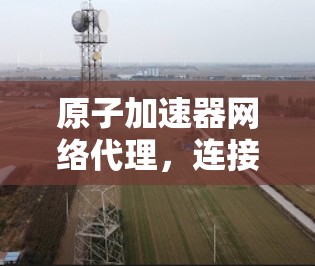 原子加速器网络代理，连接原子与智能的网络桥梁