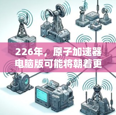 226年，原子加速器电脑版可能将朝着更智能、更高效、更环保的方向发展。以下是一些可能的设想和设计