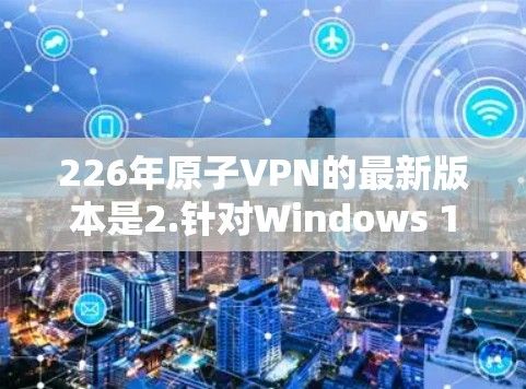 226年原子VPN的最新版本是2.针对Windows 11。以下是关于该版本的详细信息 226年原子VPN的最新版本是2.针对Windows 11。以下是关于该版本的详细信息