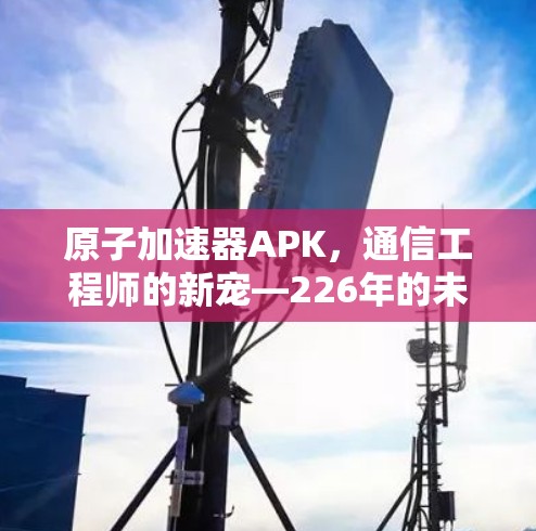 原子加速器APK，通信工程师的新宠—226年的未来
