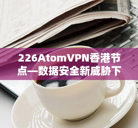 226AtomVPN香港节点—数据安全新威胁下的香港网络保护 226AtomVPN香港节点—数据安全新威胁下的香港网络保护
