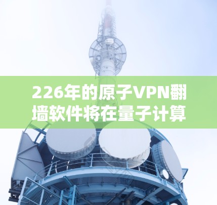 226年的原子VPN翻墙软件将在量子计算、人工智能、大数据和隐私保护等多个领域展现出强大的潜力和挑战。以下是该领域的关键趋势和展望 226年的原子VPN翻墙软件将在量子计算、人工智能、大数据和隐私保护等多个领域展现出强大的潜力和挑战。以下是该领域的关键趋势和展望