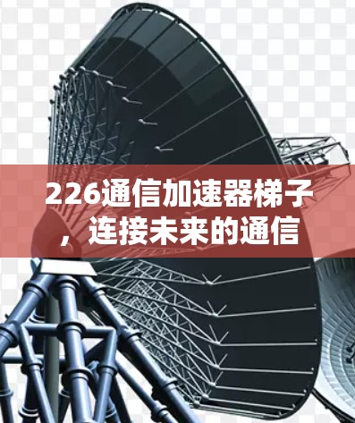 226通信加速器梯子,连接未来的通信世界 226通信加速器梯子,连接未来的通信世界