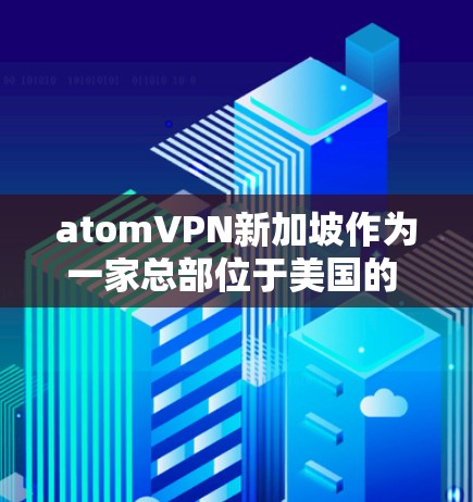 atomVPN新加坡作为一家总部位于美国的 VPN 公司，新加坡为其提供VPN服务。以下是对 atomVPN新加坡节点情况的详细分析