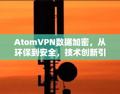 AtomVPN数据加密,从环保到安全,技术创新引领未来 AtomVPN数据加密,从环保到安全,技术创新引领未来