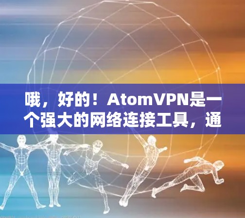 哦,好的!AtomVPN是一个强大的网络连接工具,通常会在223年或之后推出新的版本。如果你已经下载过223年版本的AtomVPN,但希望升级到226年版本,那么可能需要重新下载最新版本 哦,好的!AtomVPN是一个强大的网络连接工具,通常会在223年或之后推出新的版本。如果你已经下载过223年版本的AtomVPN,但希望升级到226年版本,那么可能需要重新下载最新版本