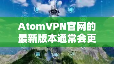 AtomVPN官网的最新版本通常会更新其核心功能、性能和安全性。以下是关于最新版本的常见信息和建议 AtomVPN官网的最新版本通常会更新其核心功能、性能和安全性。以下是关于最新版本的常见信息和建议
