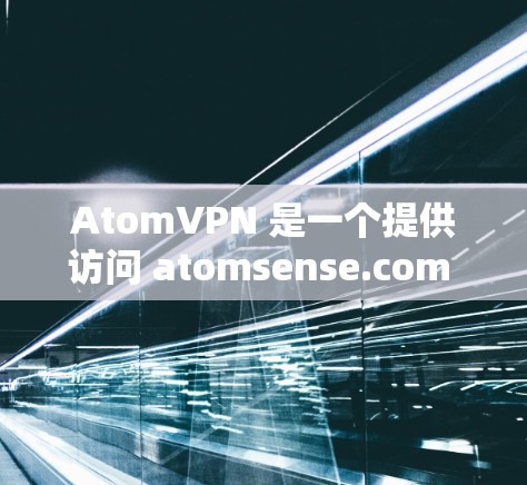 AtomVPN 是一个提供访问 atomsense.com 服务的网络VPN产品。AtomVPN 提供了多种版本,适用于不同的网络需求和用户类型 AtomVPN 是一个提供访问 atomsense.com 服务的网络VPN产品。AtomVPN 提供了多种版本,适用于不同的网络需求和用户类型