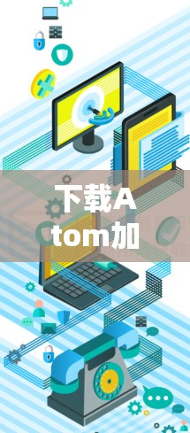 下载Atom加速器是一个需要谨慎处理的过程，以下是一步步的指南