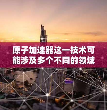 原子加速器这一技术可能涉及多个不同的领域,具体含义可能因上下文不同而有所差异。以下是一些可能的解释和应用场景 原子加速器这一技术可能涉及多个不同的领域,具体含义可能因上下文不同而有所差异。以下是一些可能的解释和应用场景