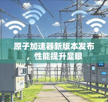 原子加速器新版本发布，性能提升显眼