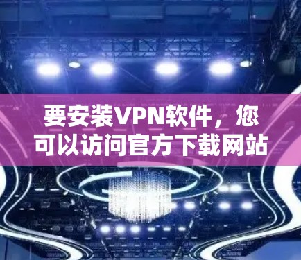 要安装VPN软件，您可以访问官方下载网站或搜索相关软件名称，然后下载并安装。以下是一些常见的VPN软件及其安装链接，供您参考