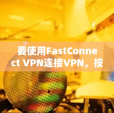 要使用FastConnect VPN连接VPN,按照以下步骤操作