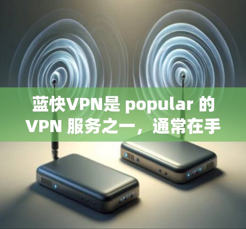 蓝快VPN是 popular 的VPN 服务之一,通常在手机端提供专门的应用程序。以下是使用蓝快VPN手机端的步骤指南