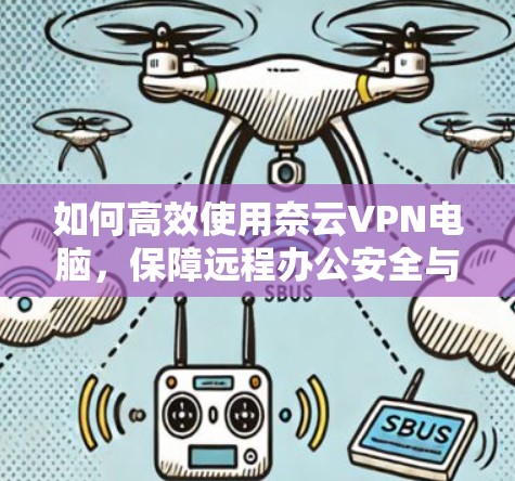 如何高效使用奈云VPN电脑,保障远程办公安全与效率