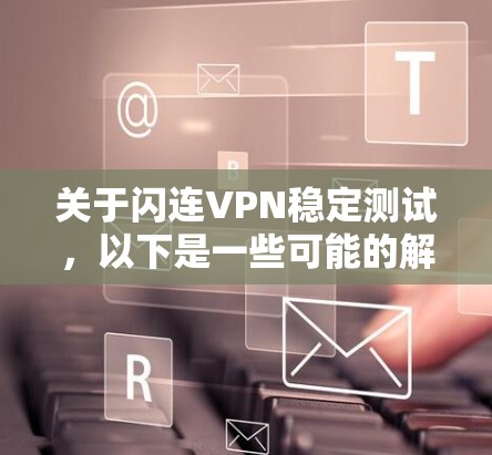 关于闪连VPN稳定测试，以下是一些可能的解释和建议