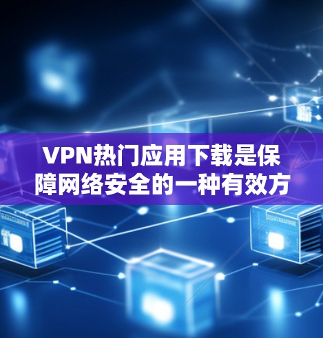VPN热门应用下载是保障网络安全的一种有效方式。以下是一些常见的VPN应用，供参考