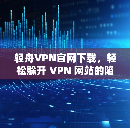 轻舟VPN官网下载,轻松躲开 VPN 网站的陷阱