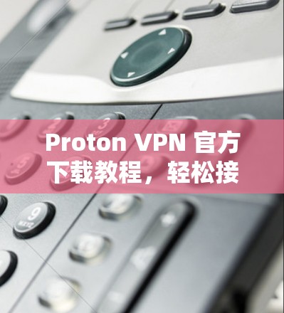 Proton VPN 官方下载教程,轻松接入VPN工具