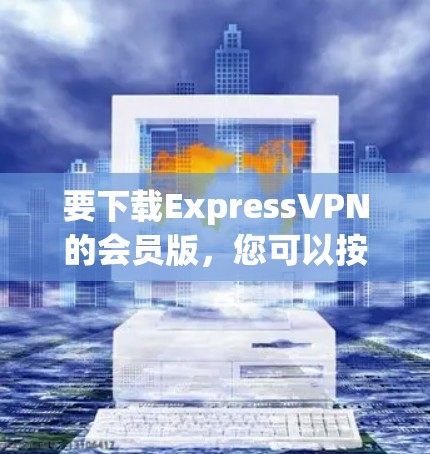 要下载ExpressVPN的会员版,您可以按照以下步骤操作