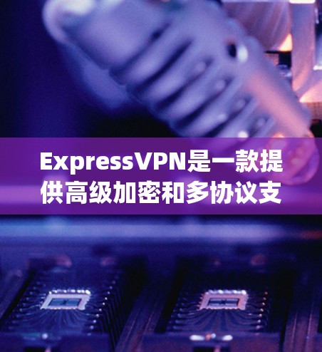 ExpressVPN是一款提供高级加密和多协议支持的VPN服务，旨在为用户提供安全、可靠和高效的网络连接。以下是对ExpressVPN使用体验的详细分析