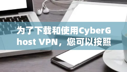 为了下载和使用CyberGhost VPN，您可以按照以下步骤进行操作