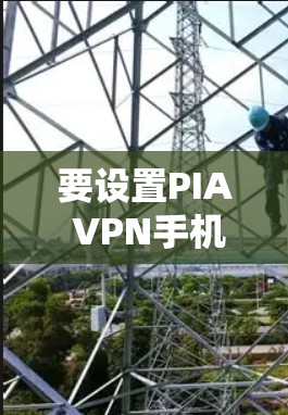要设置PIA VPN手机,您可以按照以下步骤进行操作