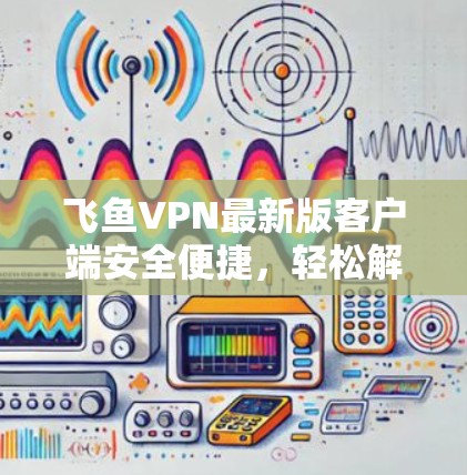 飞鱼VPN最新版客户端安全便捷,轻松解密!