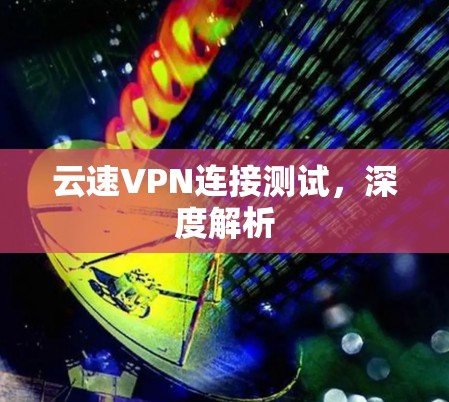 云速VPN连接测试,深度解析
