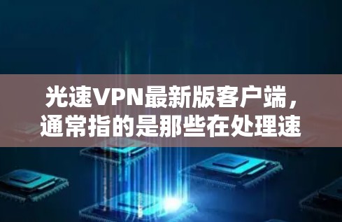 光速VPN最新版客户端，通常指的是那些在处理速度和用户体验方面表现出色的VPN应用。以下是一些常见的光速VPN客户端及其特点