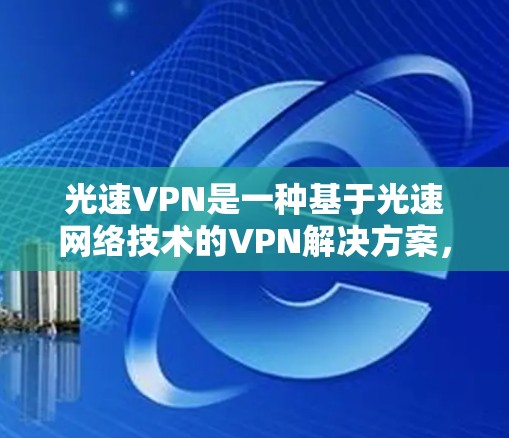 光速VPN是一种基于光速网络技术的VPN解决方案，以其高速数据传输和强大多设备支持而著称。以下是其功能、应用场景、技术特点及使用建议的详细介绍